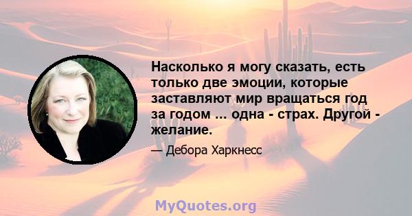 Насколько я могу сказать, есть только две эмоции, которые заставляют мир вращаться год за годом ... одна - страх. Другой - желание.