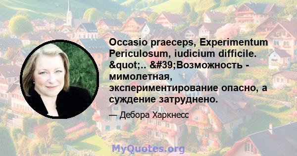 Occasio praeceps, Experimentum Periculosum, iudicium difficile. ".. 'Возможность - мимолетная, экспериментирование опасно, а суждение затруднено.