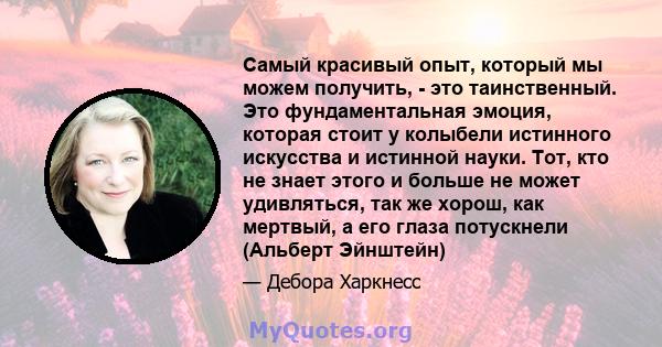 Самый красивый опыт, который мы можем получить, - это таинственный. Это фундаментальная эмоция, которая стоит у колыбели истинного искусства и истинной науки. Тот, кто не знает этого и больше не может удивляться, так же 