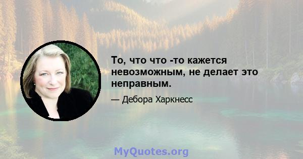 То, что что -то кажется невозможным, не делает это неправным.