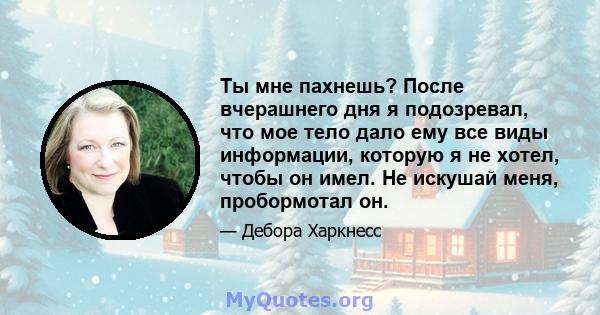 Ты мне пахнешь? После вчерашнего дня я подозревал, что мое тело дало ему все виды информации, которую я не хотел, чтобы он имел. Не искушай меня, пробормотал он.