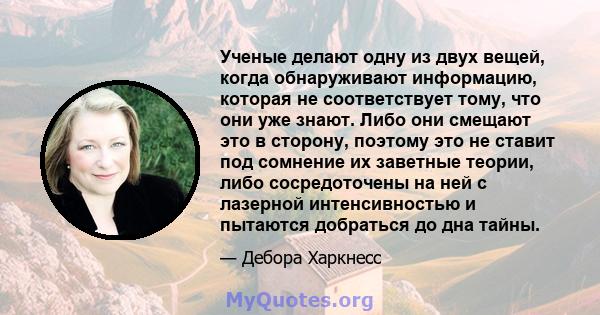 Ученые делают одну из двух вещей, когда обнаруживают информацию, которая не соответствует тому, что они уже знают. Либо они смещают это в сторону, поэтому это не ставит под сомнение их заветные теории, либо