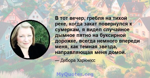 В тот вечер, гребля на тихой реке, когда закат повернулся к сумеркам, я видел случайное дымное пятно на буксирной дорожке, всегда немного впереди меня, как темная звезда, направляющая меня домой.