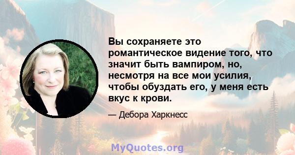 Вы сохраняете это романтическое видение того, что значит быть вампиром, но, несмотря на все мои усилия, чтобы обуздать его, у меня есть вкус к крови.