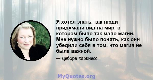 Я хотел знать, как люди придумали вид на мир, в котором было так мало магии. Мне нужно было понять, как они убедили себя в том, что магия не была важной.