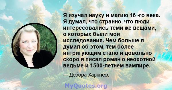 Я изучал науку и магию 16 -го века. Я думал, что странно, что люди интересовались теми же вещами, о которых были мои исследования. Чем больше я думал об этом, тем более интригующим стало и довольно скоро я писал роман о 