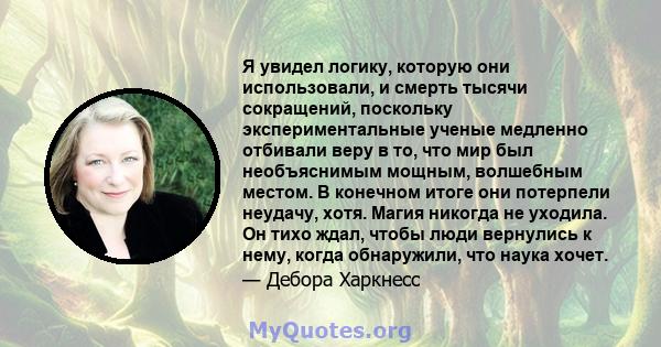 Я увидел логику, которую они использовали, и смерть тысячи сокращений, поскольку экспериментальные ученые медленно отбивали веру в то, что мир был необъяснимым мощным, волшебным местом. В конечном итоге они потерпели