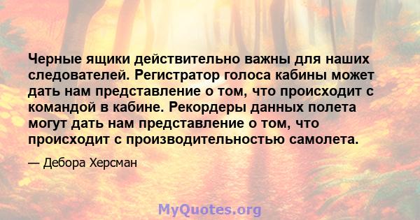 Черные ящики действительно важны для наших следователей. Регистратор голоса кабины может дать нам представление о том, что происходит с командой в кабине. Рекордеры данных полета могут дать нам представление о том, что