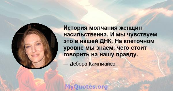 История молчания женщин насильственна. И мы чувствуем это в нашей ДНК. На клеточном уровне мы знаем, чего стоит говорить на нашу правду.