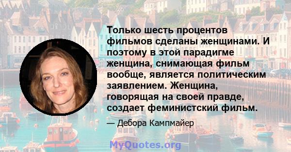 Только шесть процентов фильмов сделаны женщинами. И поэтому в этой парадигме женщина, снимающая фильм вообще, является политическим заявлением. Женщина, говорящая на своей правде, создает феминистский фильм.