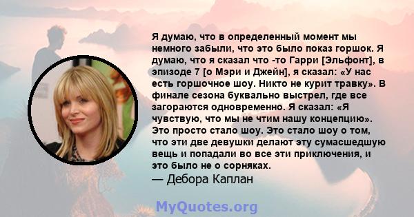 Я думаю, что в определенный момент мы немного забыли, что это было показ горшок. Я думаю, что я сказал что -то Гарри [Эльфонт], в эпизоде ​​7 [о Мэри и Джейн], я сказал: «У нас есть горшочное шоу. Никто не курит