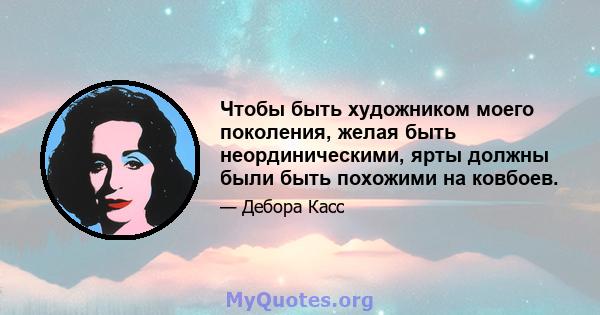 Чтобы быть художником моего поколения, желая быть неординическими, ярты должны были быть похожими на ковбоев.