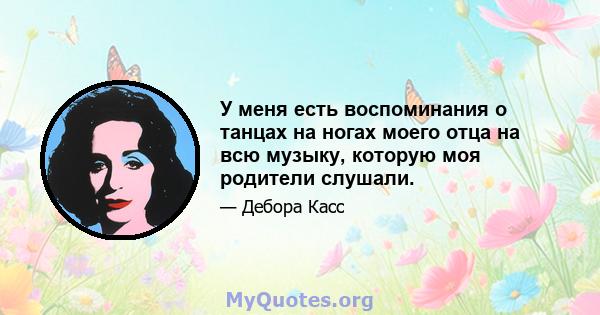 У меня есть воспоминания о танцах на ногах моего отца на всю музыку, которую моя родители слушали.