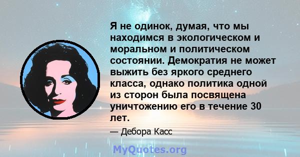 Я не одинок, думая, что мы находимся в экологическом и моральном и политическом состоянии. Демократия не может выжить без яркого среднего класса, однако политика одной из сторон была посвящена уничтожению его в течение