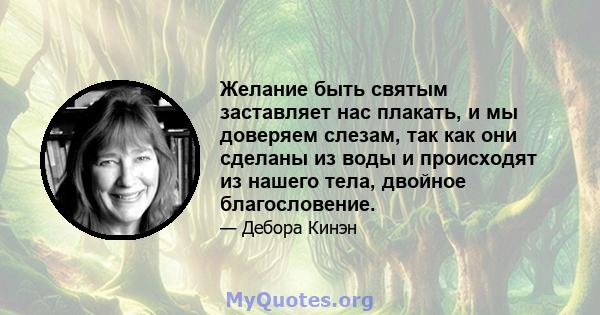 Желание быть святым заставляет нас плакать, и мы доверяем слезам, так как они сделаны из воды и происходят из нашего тела, двойное благословение.