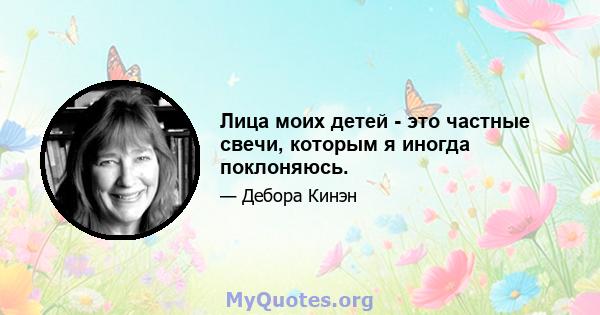 Лица моих детей - это частные свечи, которым я иногда поклоняюсь.