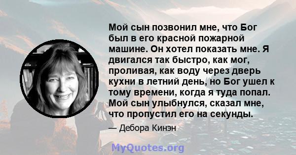 Мой сын позвонил мне, что Бог был в его красной пожарной машине. Он хотел показать мне. Я двигался так быстро, как мог, проливая, как воду через дверь кухни в летний день, но Бог ушел к тому времени, когда я туда попал. 