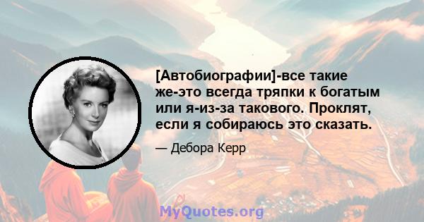 [Автобиографии]-все такие же-это всегда тряпки к богатым или я-из-за такового. Проклят, если я собираюсь это сказать.