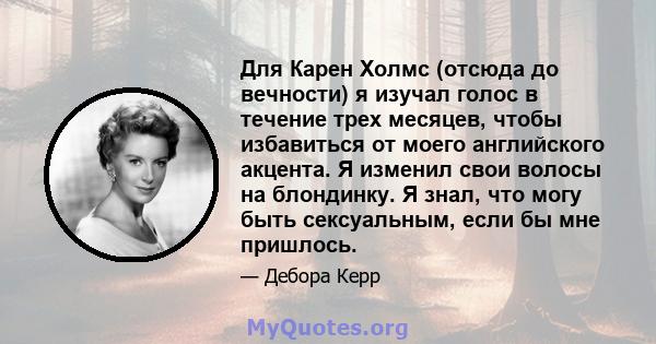 Для Карен Холмс (отсюда до вечности) я изучал голос в течение трех месяцев, чтобы избавиться от моего английского акцента. Я изменил свои волосы на блондинку. Я знал, что могу быть сексуальным, если бы мне пришлось.