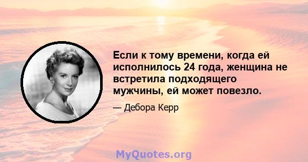 Если к тому времени, когда ей исполнилось 24 года, женщина не встретила подходящего мужчины, ей может повезло.