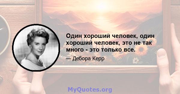 Один хороший человек, один хороший человек, это не так много - это только все.