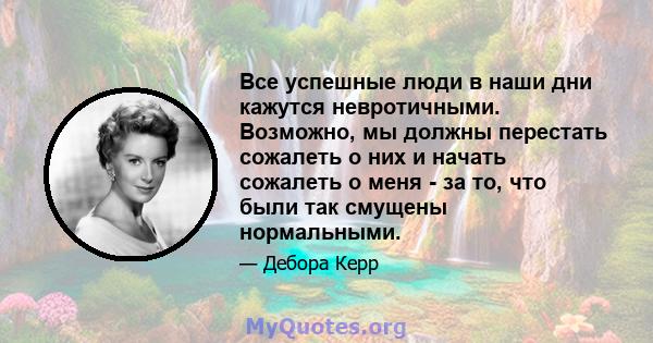 Все успешные люди в наши дни кажутся невротичными. Возможно, мы должны перестать сожалеть о них и начать сожалеть о меня - за то, что были так смущены нормальными.