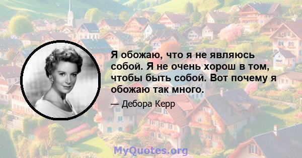 Я обожаю, что я не являюсь собой. Я не очень хорош в том, чтобы быть собой. Вот почему я обожаю так много.