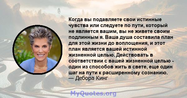 Когда вы подавляете свои истинные чувства или следуете по пути, который не является вашим, вы не живете своим подлинным я. Ваша душа составила план для этой жизни до воплощения, и этот план является вашей истинной