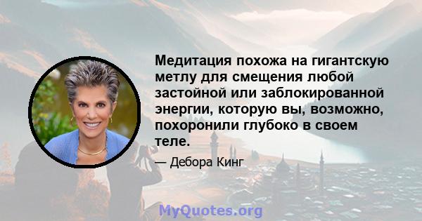 Медитация похожа на гигантскую метлу для смещения любой застойной или заблокированной энергии, которую вы, возможно, похоронили глубоко в своем теле.