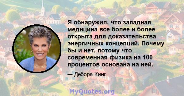 Я обнаружил, что западная медицина все более и более открыта для доказательства энергичных концепций. Почему бы и нет, потому что современная физика на 100 процентов основана на ней.