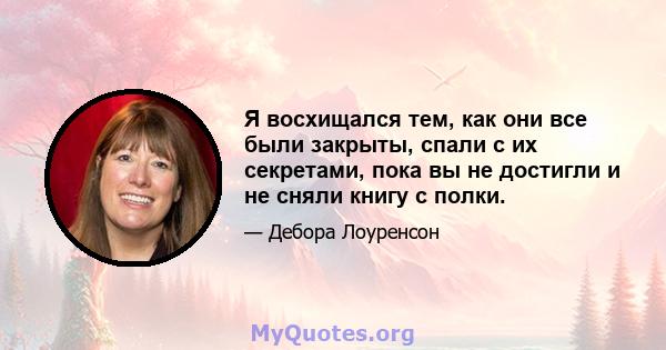 Я восхищался тем, как они все были закрыты, спали с их секретами, пока вы не достигли и не сняли книгу с полки.