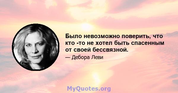 Было невозможно поверить, что кто -то не хотел быть спасенным от своей бессвязной.