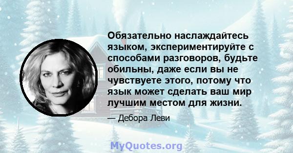 Обязательно наслаждайтесь языком, экспериментируйте с способами разговоров, будьте обильны, даже если вы не чувствуете этого, потому что язык может сделать ваш мир лучшим местом для жизни.