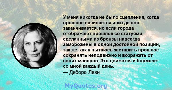 У меня никогда не было сцепления, когда прошлое начинается или где оно заканчивается, но если города отображают прошлое со статуями, сделанными из бронзы навсегда заморожены в одной достойной позиции, так же, как я