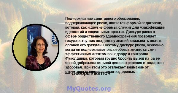 Подчеркивание санитарного образования, подчеркивающее риски, является формой педагогики, которая, как и другие формы, служит для узакофикации идеологий и социальных практик. Дискурс риска в сфере общественного