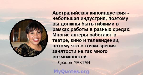 Австралийская киноиндустрия - небольшая индустрия, поэтому вы должны быть гибкими в рамках работы в разных средах. Многие актеры работают в театре, кино и телевидении, потому что с точки зрения занятости не так много