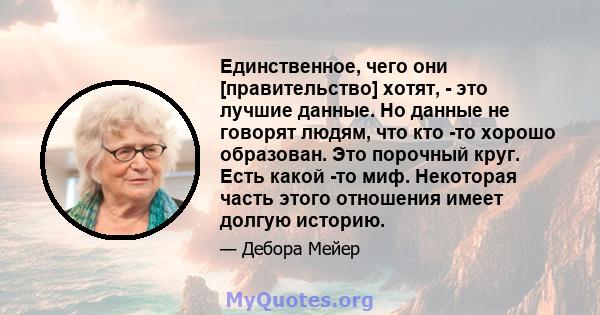 Единственное, чего они [правительство] хотят, - это лучшие данные. Но данные не говорят людям, что кто -то хорошо образован. Это порочный круг. Есть какой -то миф. Некоторая часть этого отношения имеет долгую историю.