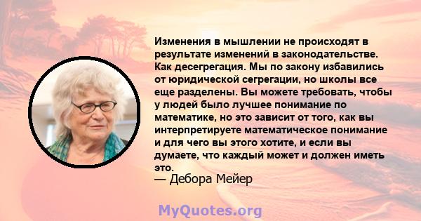 Изменения в мышлении не происходят в результате изменений в законодательстве. Как десегрегация. Мы по закону избавились от юридической сегрегации, но школы все еще разделены. Вы можете требовать, чтобы у людей было