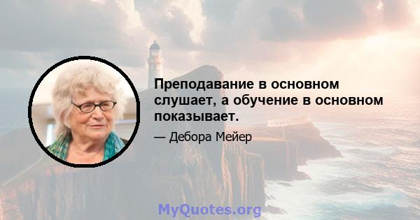 Преподавание в основном слушает, а обучение в основном показывает.