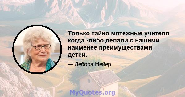 Только тайно мятежные учителя когда -либо делали с нашими наименее преимуществами детей.