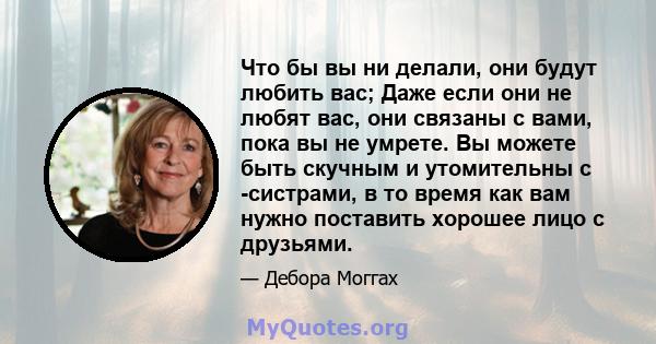 Что бы вы ни делали, они будут любить вас; Даже если они не любят вас, они связаны с вами, пока вы не умрете. Вы можете быть скучным и утомительны с -систрами, в то время как вам нужно поставить хорошее лицо с друзьями.