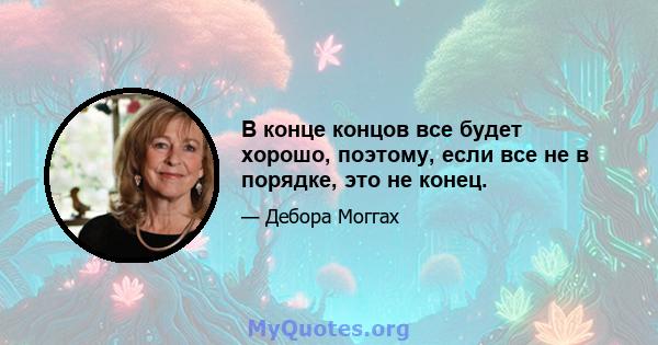 В конце концов все будет хорошо, поэтому, если все не в порядке, это не конец.