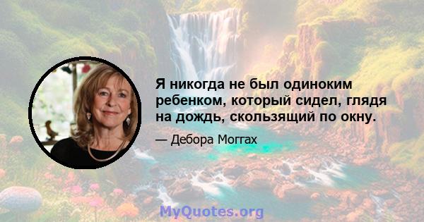 Я никогда не был одиноким ребенком, который сидел, глядя на дождь, скользящий по окну.