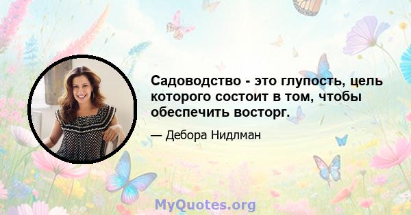 Садоводство - это глупость, цель которого состоит в том, чтобы обеспечить восторг.