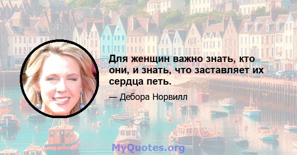 Для женщин важно знать, кто они, и знать, что заставляет их сердца петь.