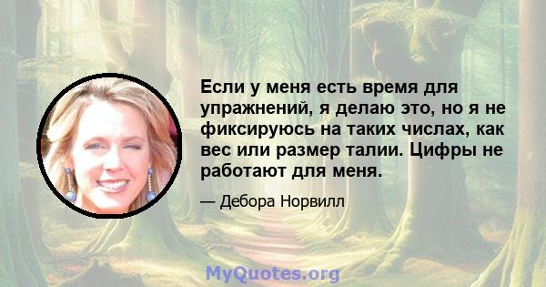 Если у меня есть время для упражнений, я делаю это, но я не фиксируюсь на таких числах, как вес или размер талии. Цифры не работают для меня.