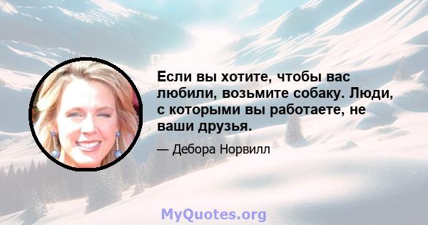 Если вы хотите, чтобы вас любили, возьмите собаку. Люди, с которыми вы работаете, не ваши друзья.