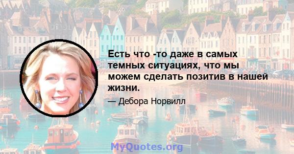 Есть что -то даже в самых темных ситуациях, что мы можем сделать позитив в нашей жизни.