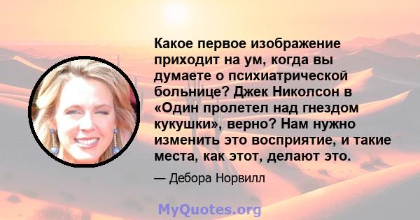 Какое первое изображение приходит на ум, когда вы думаете о психиатрической больнице? Джек Николсон в «Один пролетел над гнездом кукушки», верно? Нам нужно изменить это восприятие, и такие места, как этот, делают это.