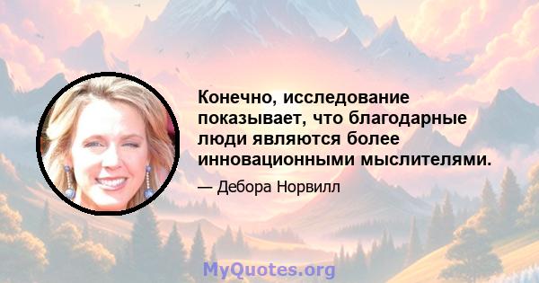 Конечно, исследование показывает, что благодарные люди являются более инновационными мыслителями.